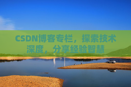 CSDN博客专栏，探索技术深度，分享经验智慧